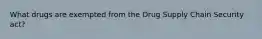 What drugs are exempted from the Drug Supply Chain Security act?