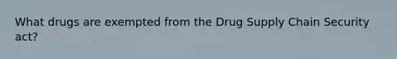 What drugs are exempted from the Drug Supply Chain Security act?