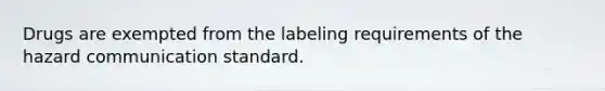 Drugs are exempted from the labeling requirements of the hazard communication standard.