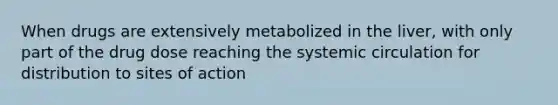 When drugs are extensively metabolized in the liver, with only part of the drug dose reaching the systemic circulation for distribution to sites of action