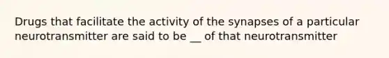 Drugs that facilitate the activity of the synapses of a particular neurotransmitter are said to be __ of that neurotransmitter