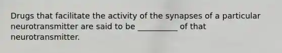 Drugs that facilitate the activity of the synapses of a particular neurotransmitter are said to be __________ of that neurotransmitter.