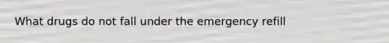 What drugs do not fall under the emergency refill
