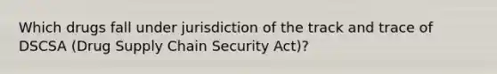 Which drugs fall under jurisdiction of the track and trace of DSCSA (Drug Supply Chain Security Act)?