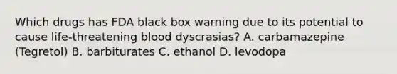 Which drugs has FDA black box warning due to its potential to cause life-threatening blood dyscrasias? A. carbamazepine (Tegretol) B. barbiturates C. ethanol D. levodopa