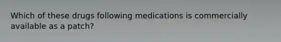 Which of these drugs following medications is commercially available as a patch?