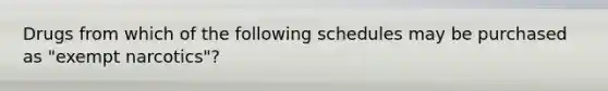 Drugs from which of the following schedules may be purchased as "exempt narcotics"?