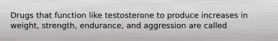 Drugs that function like testosterone to produce increases in weight, strength, endurance, and aggression are called