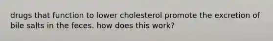 drugs that function to lower cholesterol promote the excretion of bile salts in the feces. how does this work?