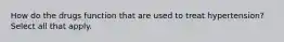 How do the drugs function that are used to treat hypertension? Select all that apply.
