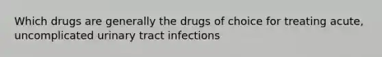 Which drugs are generally the drugs of choice for treating acute, uncomplicated urinary tract infections