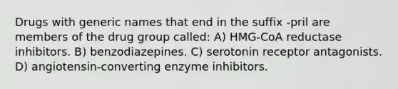 Drugs with generic names that end in the suffix -pril are members of the drug group called: A) HMG-CoA reductase inhibitors. B) benzodiazepines. C) serotonin receptor antagonists. D) angiotensin-converting enzyme inhibitors.