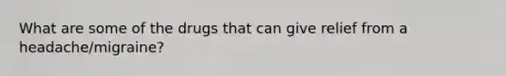 What are some of the drugs that can give relief from a headache/migraine?