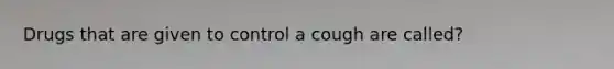 Drugs that are given to control a cough are called?