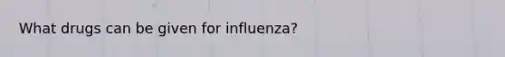 What drugs can be given for influenza?