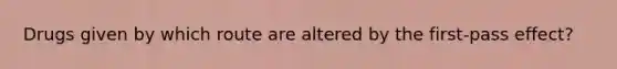 Drugs given by which route are altered by the first-pass effect?