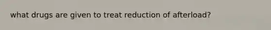 what drugs are given to treat reduction of afterload?