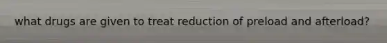 what drugs are given to treat reduction of preload and afterload?