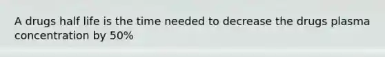 A drugs half life is the time needed to decrease the drugs plasma concentration by 50%