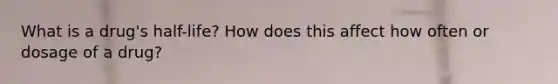 What is a drug's half-life? How does this affect how often or dosage of a drug?