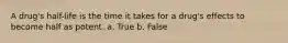 A drug's half-life is the time it takes for a drug's effects to become half as potent. a. True b. False