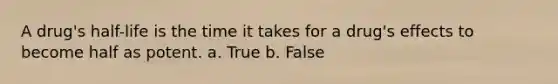 A drug's half-life is the time it takes for a drug's effects to become half as potent. a. True b. False