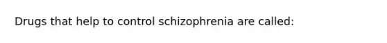 Drugs that help to control schizophrenia are called: