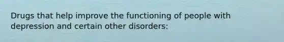 Drugs that help improve the functioning of people with depression and certain other disorders: