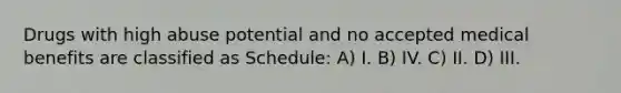 Drugs with high abuse potential and no accepted medical benefits are classified as Schedule: A) I. B) IV. C) II. D) III.