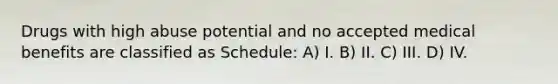 Drugs with high abuse potential and no accepted medical benefits are classified as Schedule: A) I. B) II. C) III. D) IV.