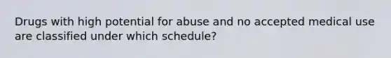 Drugs with high potential for abuse and no accepted medical use are classified under which schedule?