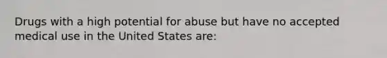 Drugs with a high potential for abuse but have no accepted medical use in the United States are: