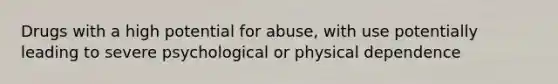 Drugs with a high potential for abuse, with use potentially leading to severe psychological or physical dependence