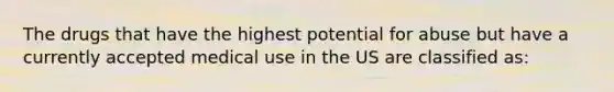 The drugs that have the highest potential for abuse but have a currently accepted medical use in the US are classified as: