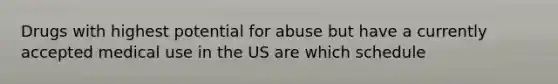 Drugs with highest potential for abuse but have a currently accepted medical use in the US are which schedule