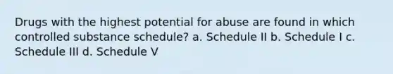 Drugs with the highest potential for abuse are found in which controlled substance schedule? a. Schedule II b. Schedule I c. Schedule III d. Schedule V