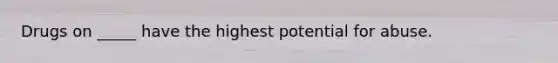 Drugs on _____ have the highest potential for abuse.