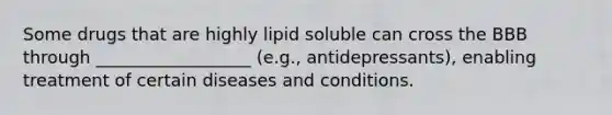 Some drugs that are highly lipid soluble can cross the BBB through __________________ (e.g., antidepressants), enabling treatment of certain diseases and conditions.