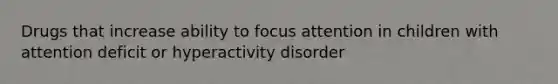 Drugs that increase ability to focus attention in children with attention deficit or hyperactivity disorder