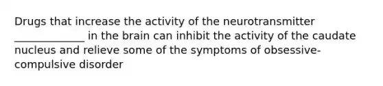 Drugs that increase the activity of the neurotransmitter _____________ in the brain can inhibit the activity of the caudate nucleus and relieve some of the symptoms of obsessive-compulsive disorder