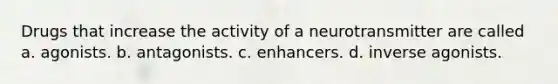 Drugs that increase the activity of a neurotransmitter are called a. agonists. b. antagonists. c. enhancers. d. inverse agonists.