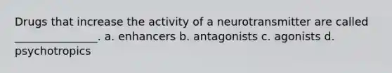 Drugs that increase the activity of a neurotransmitter are called _______________. a. enhancers b. antagonists c. agonists d. psychotropics