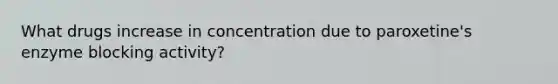 What drugs increase in concentration due to paroxetine's enzyme blocking activity?