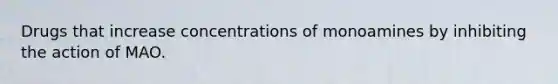 Drugs that increase concentrations of monoamines by inhibiting the action of MAO.