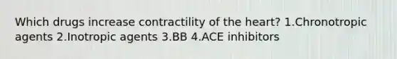 Which drugs increase contractility of the heart? 1.Chronotropic agents 2.Inotropic agents 3.BB 4.ACE inhibitors