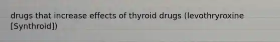 drugs that increase effects of thyroid drugs (levothryroxine [Synthroid])