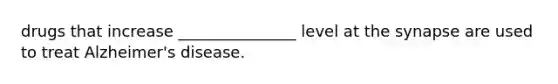 drugs that increase _______________ level at the synapse are used to treat Alzheimer's disease.