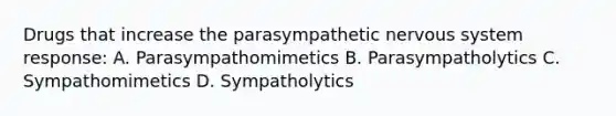 Drugs that increase the parasympathetic nervous system response: A. Parasympathomimetics B. Parasympatholytics C. Sympathomimetics D. Sympatholytics