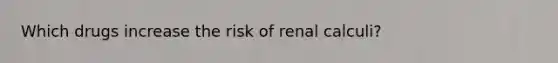 Which drugs increase the risk of renal calculi?