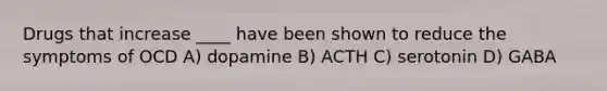 Drugs that increase ____ have been shown to reduce the symptoms of OCD A) dopamine B) ACTH C) serotonin D) GABA